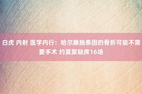 白虎 内射 医学内行：哈尔滕施泰因的骨折可能不需要手术 约莫聚缺席16场