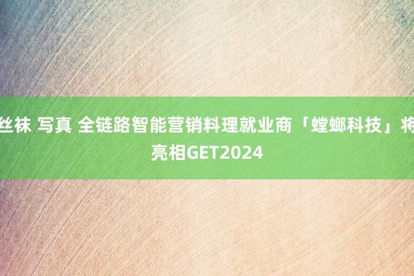 丝袜 写真 全链路智能营销料理就业商「螳螂科技」将亮相GET2024