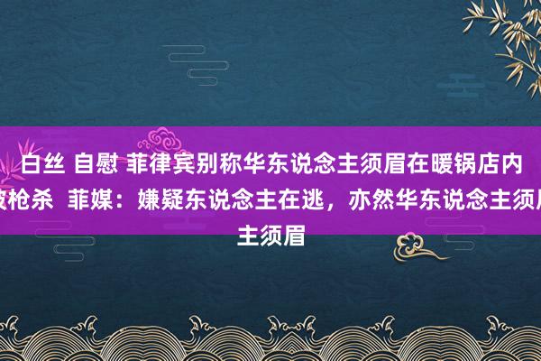 白丝 自慰 菲律宾别称华东说念主须眉在暖锅店内被枪杀  菲媒：嫌疑东说念主在逃，亦然华东说念主须眉