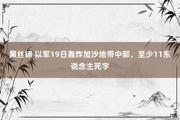 黑丝铺 以军19日轰炸加沙地带中部，至少11东说念主死字