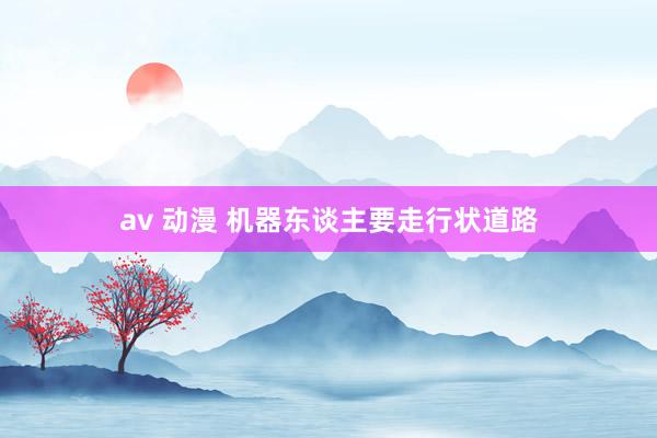 av 动漫 机器东谈主要走行状道路