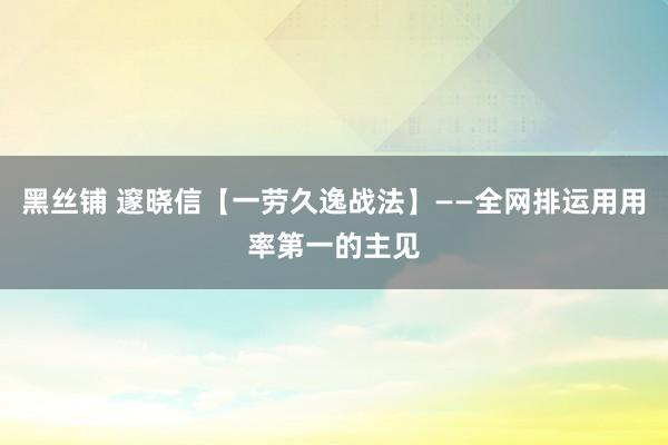 黑丝铺 邃晓信【一劳久逸战法】——全网排运用用率第一的主见