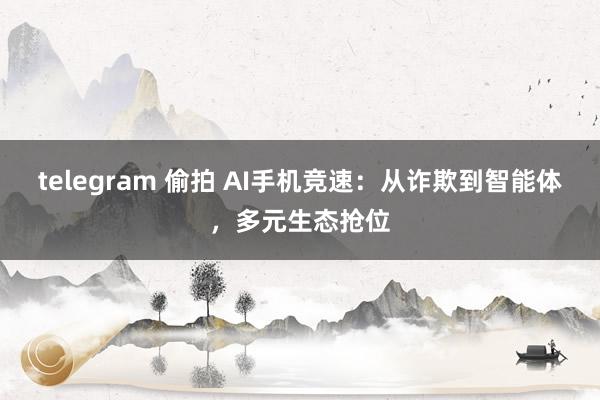 telegram 偷拍 AI手机竞速：从诈欺到智能体，多元生态抢位