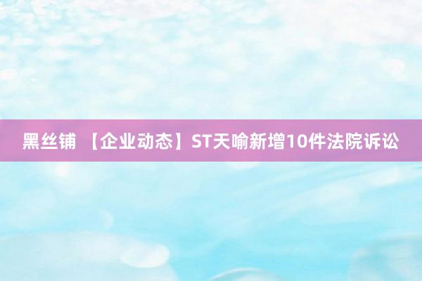 黑丝铺 【企业动态】ST天喻新增10件法院诉讼