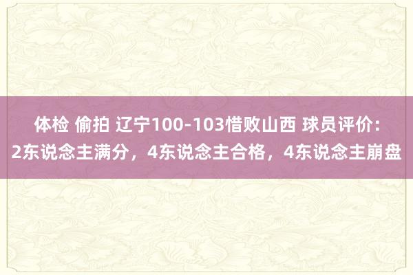 体检 偷拍 辽宁100-103惜败山西 球员评价：2东说念主满分，4东说念主合格，4东说念主崩盘