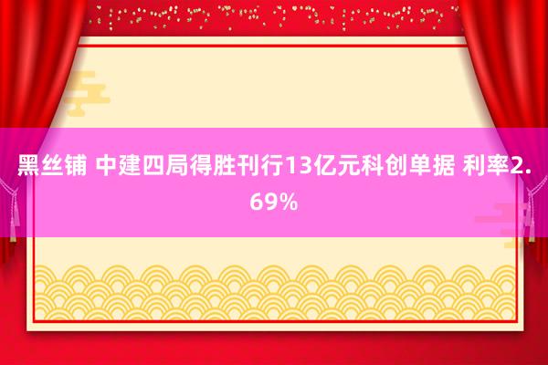 黑丝铺 中建四局得胜刊行13亿元科创单据 利率2.69%