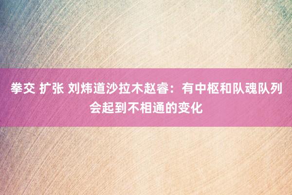 拳交 扩张 刘炜道沙拉木赵睿：有中枢和队魂队列会起到不相通的变化