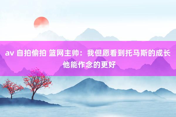 av 自拍偷拍 篮网主帅：我但愿看到托马斯的成长 他能作念的更好