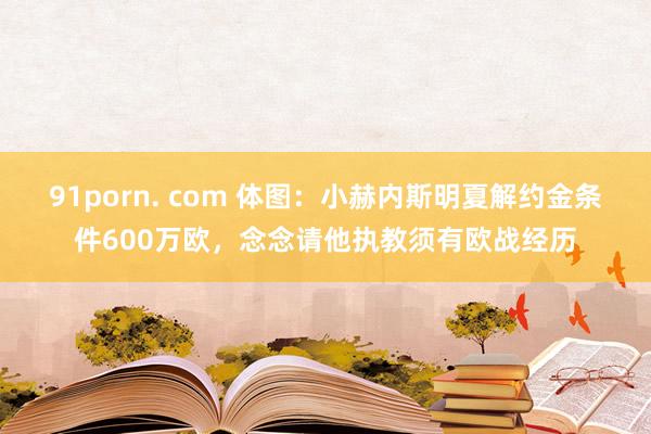 91porn. com 体图：小赫内斯明夏解约金条件600万欧，念念请他执教须有欧战经历