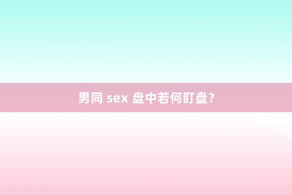 男同 sex 盘中若何盯盘？