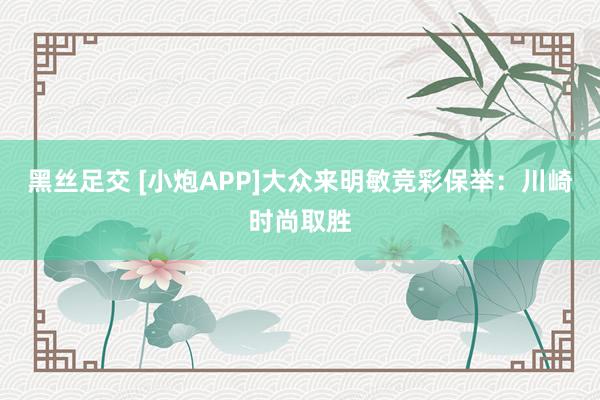 黑丝足交 [小炮APP]大众来明敏竞彩保举：川崎时尚取胜