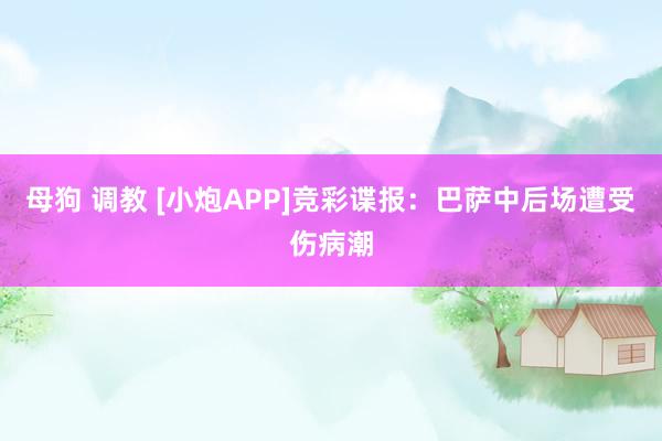 母狗 调教 [小炮APP]竞彩谍报：巴萨中后场遭受伤病潮